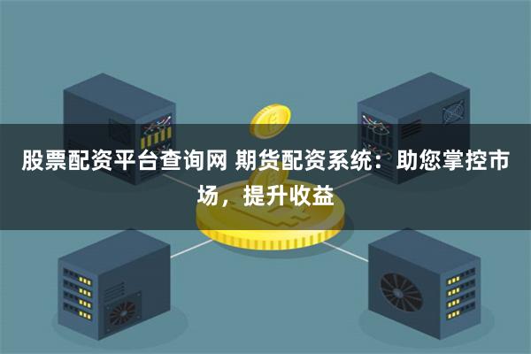 股票配资平台查询网 期货配资系统：助您掌控市场，提升收益