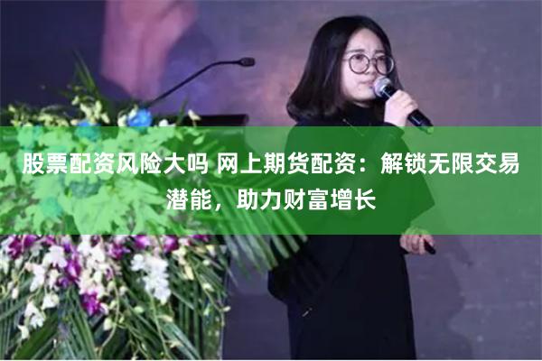 股票配资风险大吗 网上期货配资：解锁无限交易潜能，助力财富增长