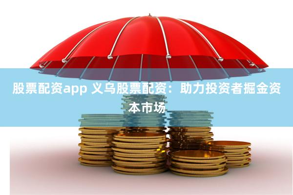 股票配资app 义乌股票配资：助力投资者掘金资本市场