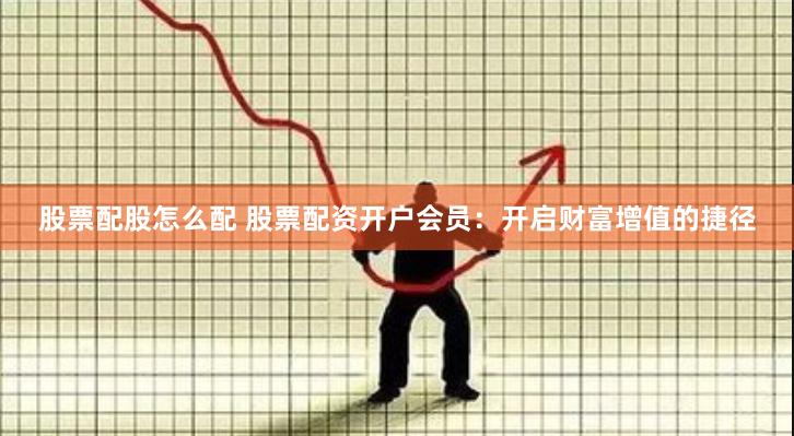 股票配股怎么配 股票配资开户会员：开启财富增值的捷径