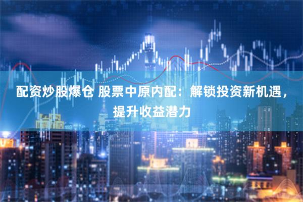 配资炒股爆仓 股票中原内配：解锁投资新机遇，提升收益潜力