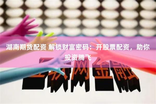 湖南期货配资 解锁财富密码：开股票配资，助你投资腾飞