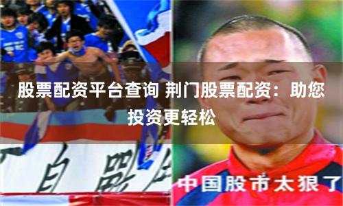 股票配资平台查询 荆门股票配资：助您投资更轻松