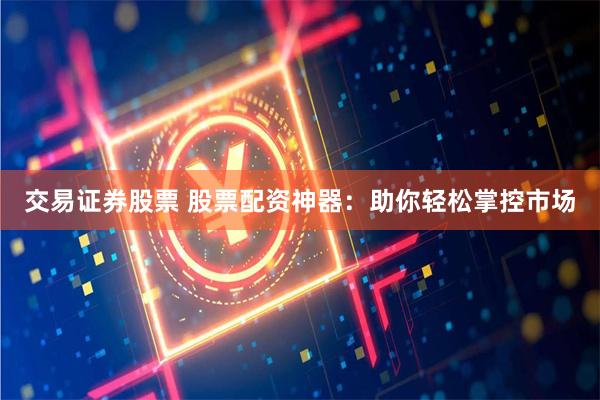交易证券股票 股票配资神器：助你轻松掌控市场