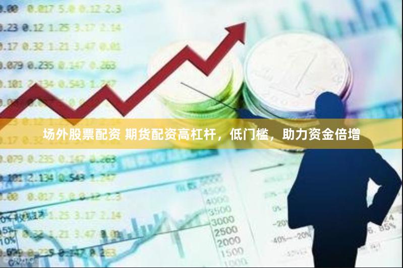 场外股票配资 期货配资高杠杆，低门槛，助力资金倍增