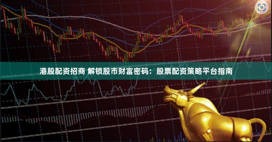 港股配资招商 解锁股市财富密码：股票配资策略平台指南