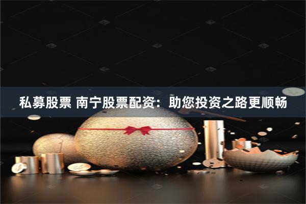 私募股票 南宁股票配资：助您投资之路更顺畅