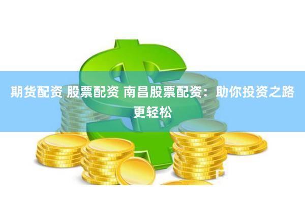 期货配资 股票配资 南昌股票配资：助你投资之路更轻松