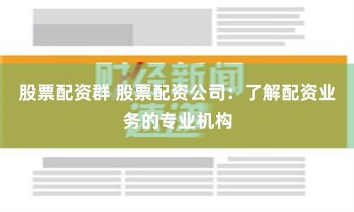 股票配资群 股票配资公司：了解配资业务的专业机构