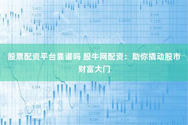 股票配资平台靠谱吗 股牛网配资：助你撬动股市财富大门