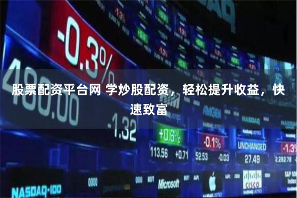 股票配资平台网 学炒股配资，轻松提升收益，快速致富