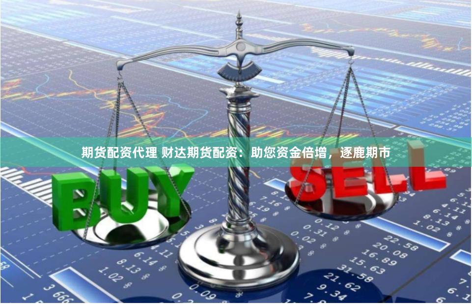 期货配资代理 财达期货配资：助您资金倍增，逐鹿期市