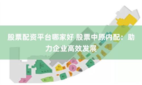 股票配资平台哪家好 股票中原内配：助力企业高效发展