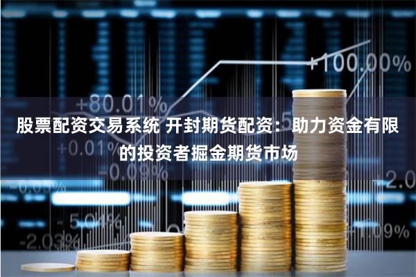 股票配资交易系统 开封期货配资：助力资金有限的投资者掘金期货市场