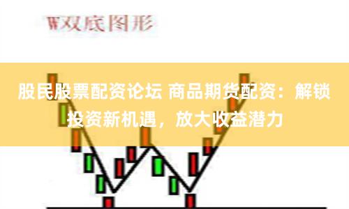 股民股票配资论坛 商品期货配资：解锁投资新机遇，放大收益潜力