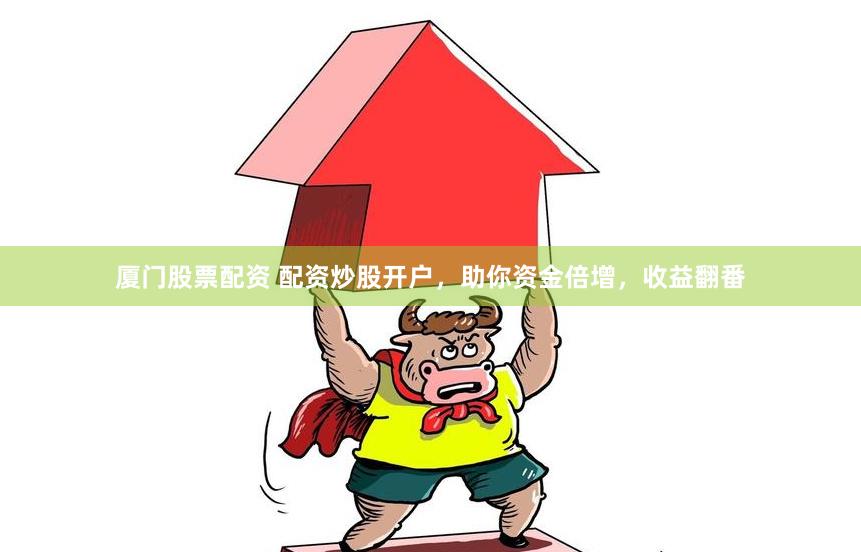 厦门股票配资 配资炒股开户，助你资金倍增，收益翻番