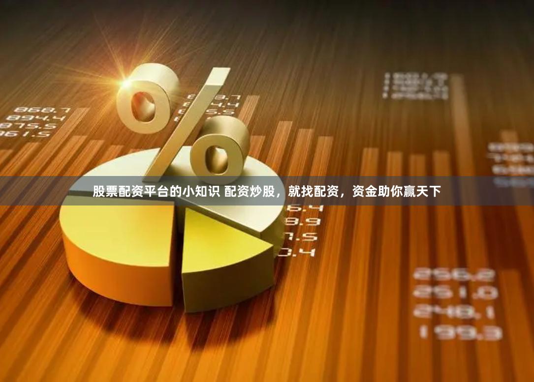 股票配资平台的小知识 配资炒股，就找配资，资金助你赢天下