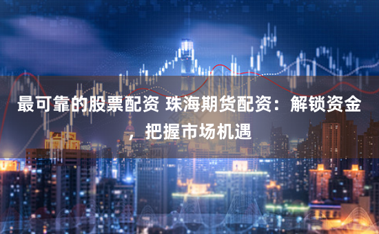 最可靠的股票配资 珠海期货配资：解锁资金，把握市场机遇