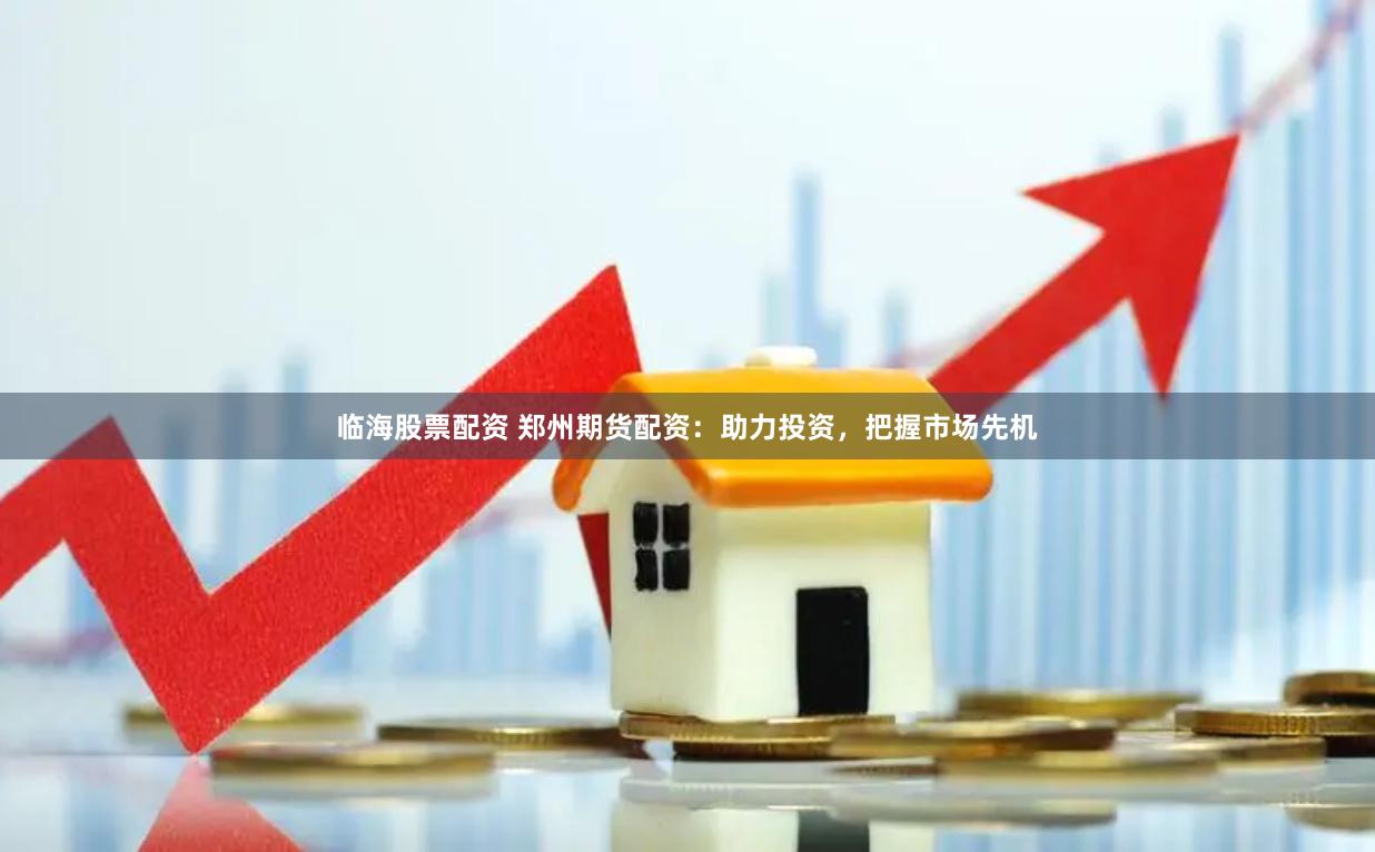 临海股票配资 郑州期货配资：助力投资，把握市场先机