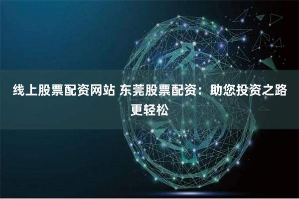 线上股票配资网站 东莞股票配资：助您投资之路更轻松