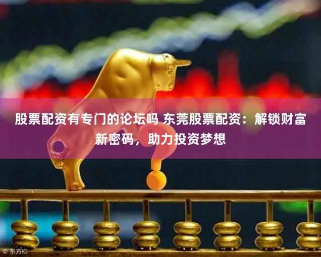 股票配资有专门的论坛吗 东莞股票配资：解锁财富新密码，助力投资梦想