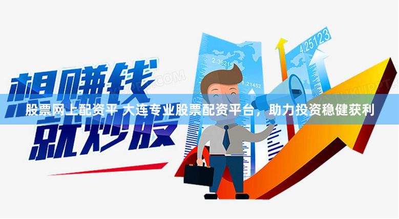 股票网上配资平 大连专业股票配资平台，助力投资稳健获利
