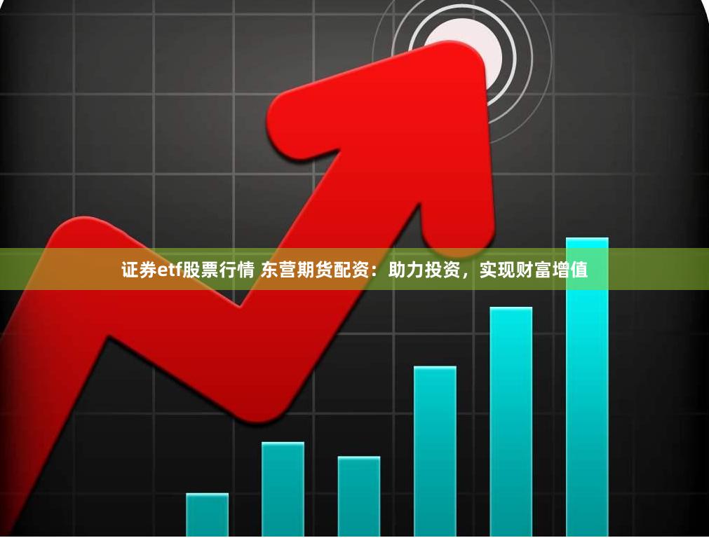 证券etf股票行情 东营期货配资：助力投资，实现财富增值