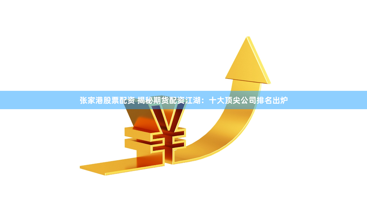 张家港股票配资 揭秘期货配资江湖：十大顶尖公司排名出炉