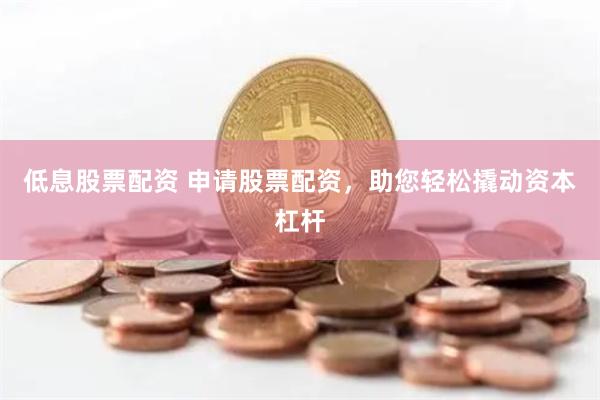 低息股票配资 申请股票配资，助您轻松撬动资本杠杆