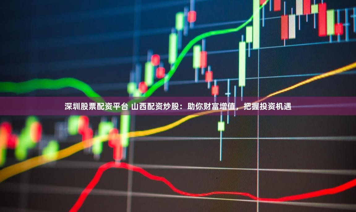 深圳股票配资平台 山西配资炒股：助你财富增值，把握投资机遇