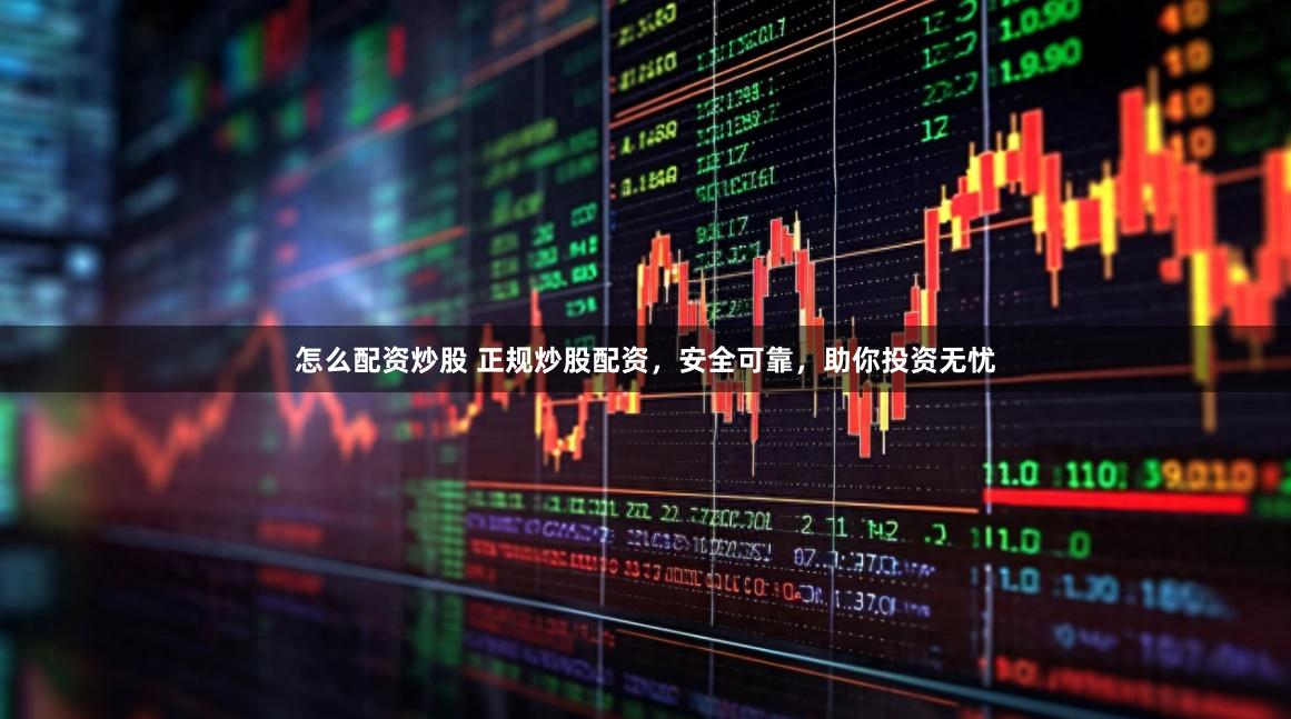 怎么配资炒股 正规炒股配资，安全可靠，助你投资无忧