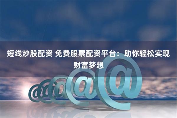 短线炒股配资 免费股票配资平台：助你轻松实现财富梦想