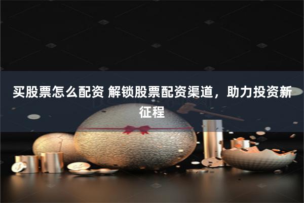 买股票怎么配资 解锁股票配资渠道，助力投资新征程
