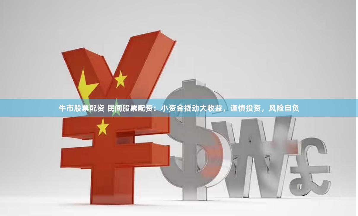 牛市股票配资 民间股票配资：小资金撬动大收益，谨慎投资，风险自负