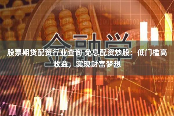 股票期货配资行业查询 免息配资炒股：低门槛高收益，实现财富梦想