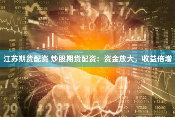 江苏期货配资 炒股期货配资：资金放大，收益倍增