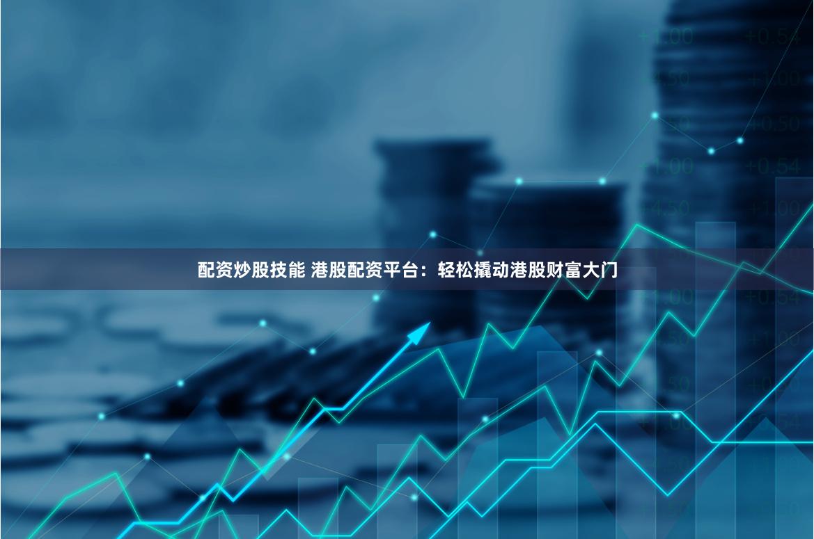 配资炒股技能 港股配资平台：轻松撬动港股财富大门