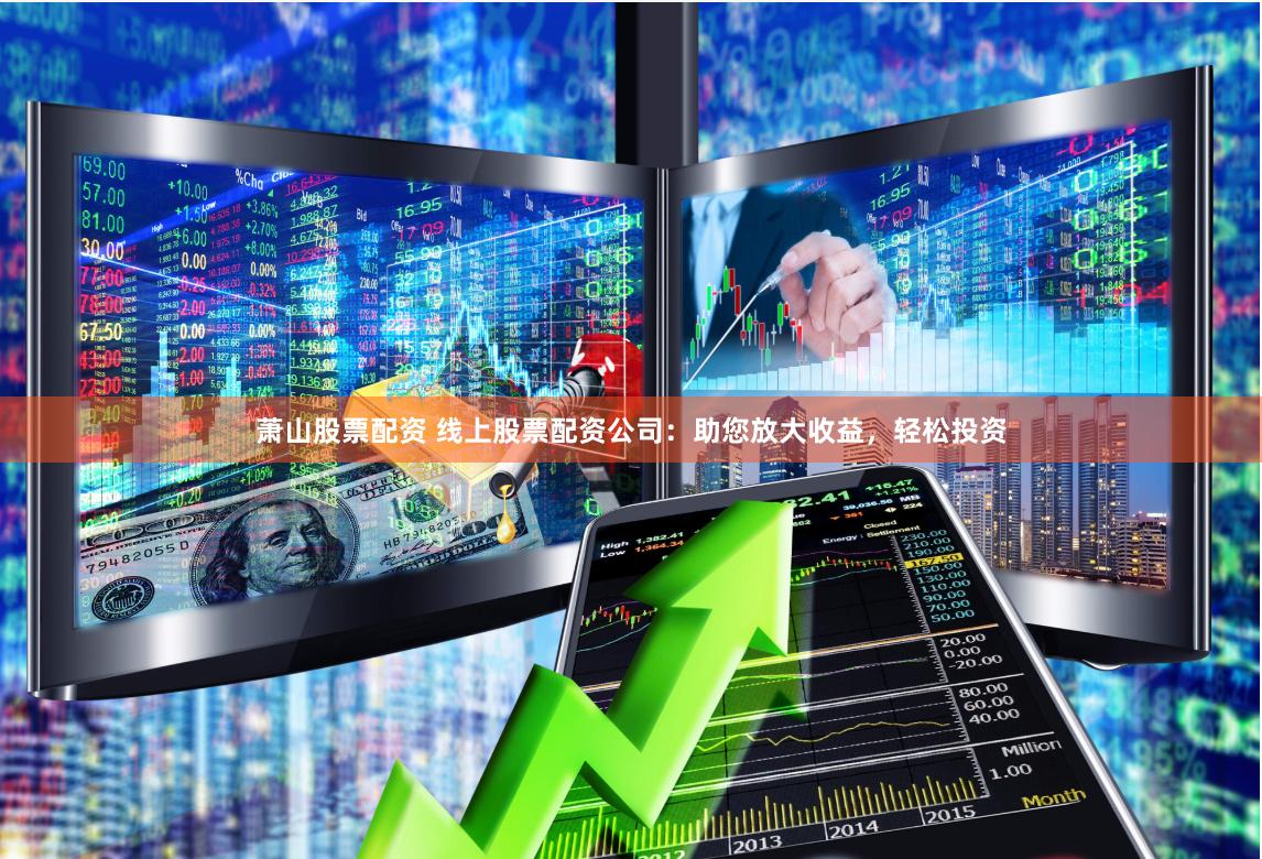 萧山股票配资 线上股票配资公司：助您放大收益，轻松投资