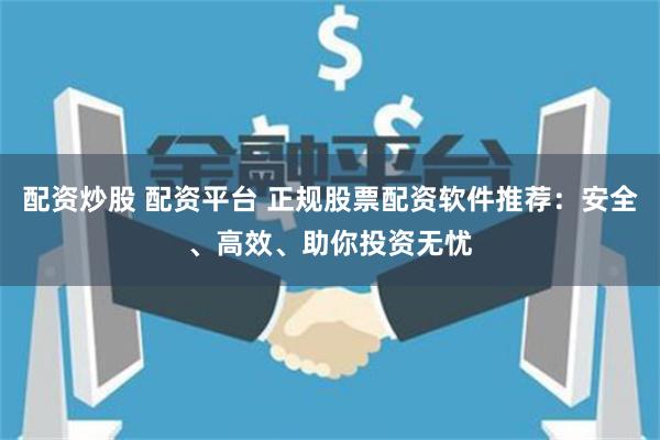 配资炒股 配资平台 正规股票配资软件推荐：安全、高效、助你投资无忧
