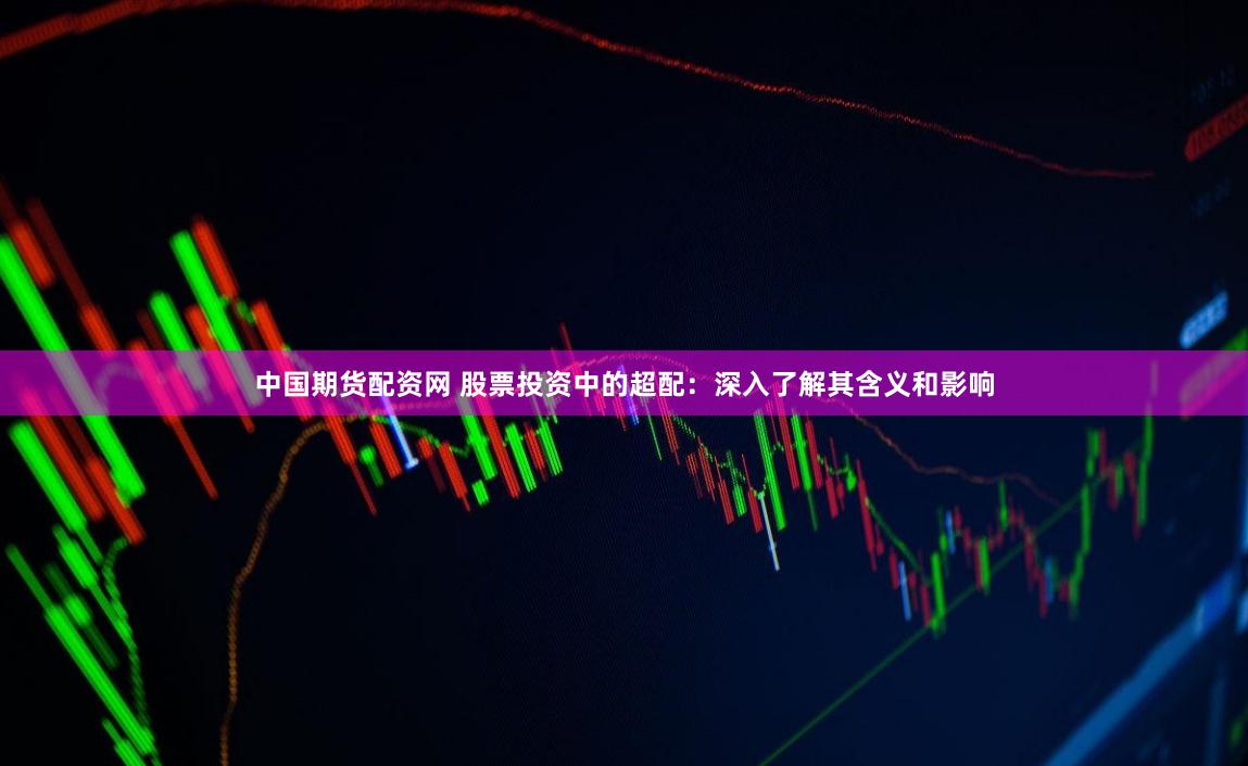 中国期货配资网 股票投资中的超配：深入了解其含义和影响