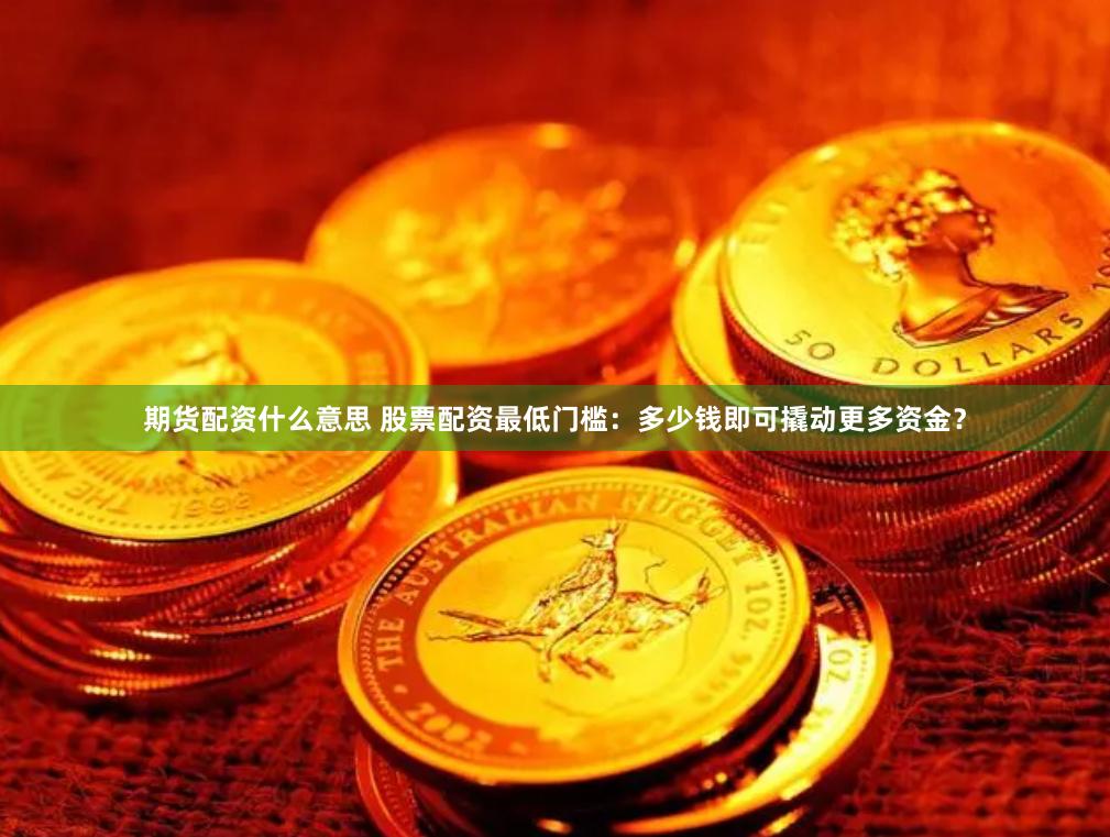期货配资什么意思 股票配资最低门槛：多少钱即可撬动更多资金？