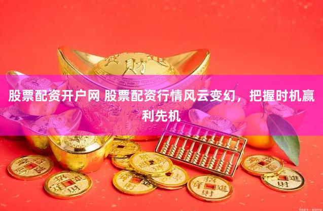 股票配资开户网 股票配资行情风云变幻，把握时机赢利先机