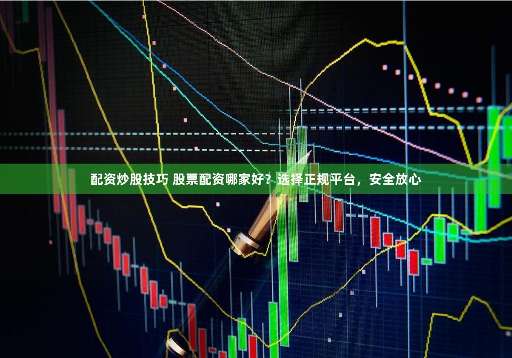配资炒股技巧 股票配资哪家好？选择正规平台，安全放心