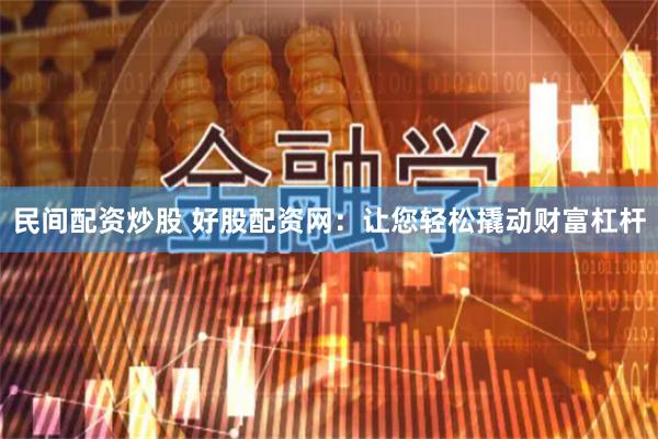 民间配资炒股 好股配资网：让您轻松撬动财富杠杆