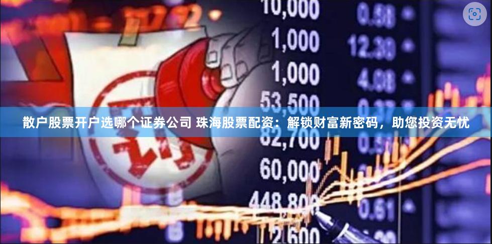散户股票开户选哪个证券公司 珠海股票配资：解锁财富新密码，助您投资无忧