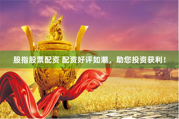 股指股票配资 配资好评如潮，助您投资获利！