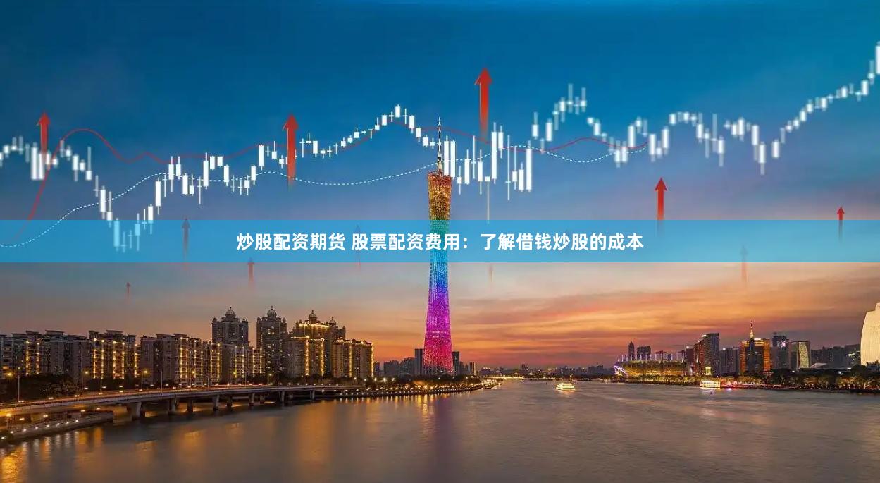 炒股配资期货 股票配资费用：了解借钱炒股的成本