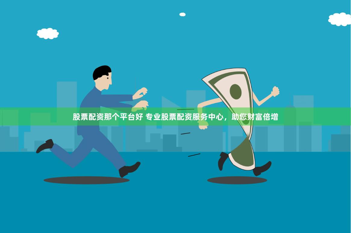 股票配资那个平台好 专业股票配资服务中心，助您财富倍增