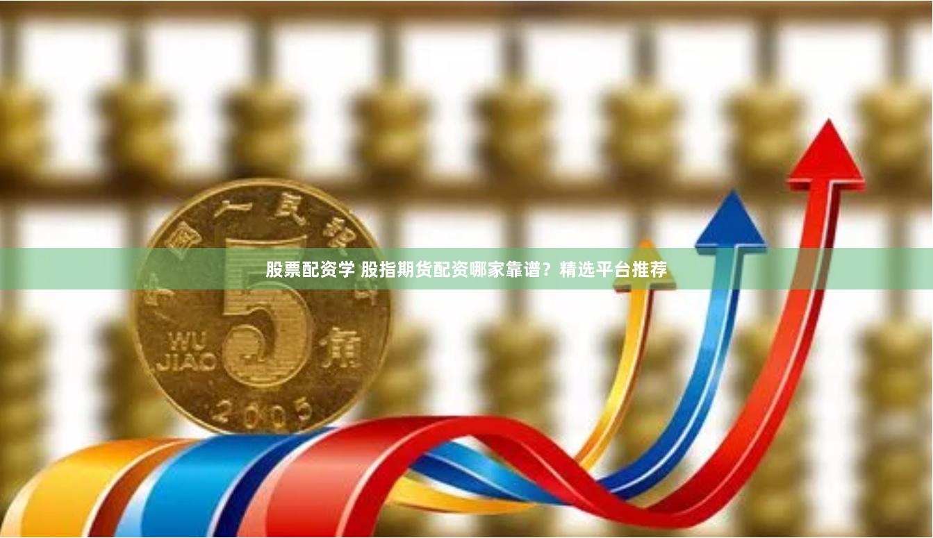 股票配资学 股指期货配资哪家靠谱?精选平台推荐