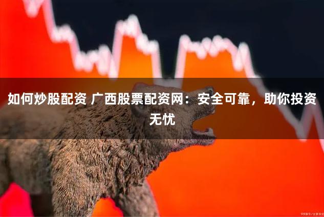 如何炒股配资 广西股票配资网:安全可靠,助你投资无忧